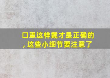 口罩这样戴才是正确的, 这些小细节要注意了